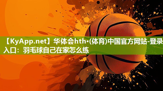 华体会hth·(体育)中国官方网站-登录入口：羽毛球自己在家怎么练