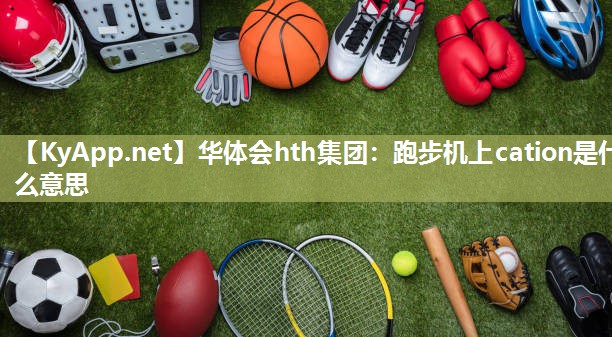 华体会hth集团：跑步机上cation是什么意思