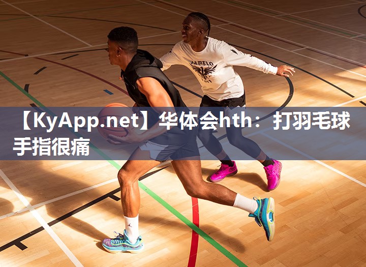华体会hth：打羽毛球手指很痛