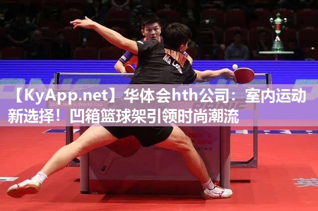 华体会hth公司：室内运动新选择！凹箱篮球架引领时尚潮流