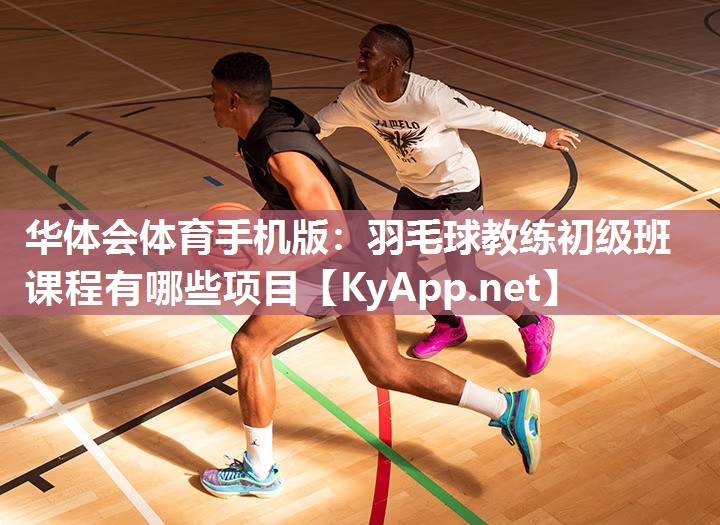 华体会体育手机版：羽毛球教练初级班课程有哪些项目