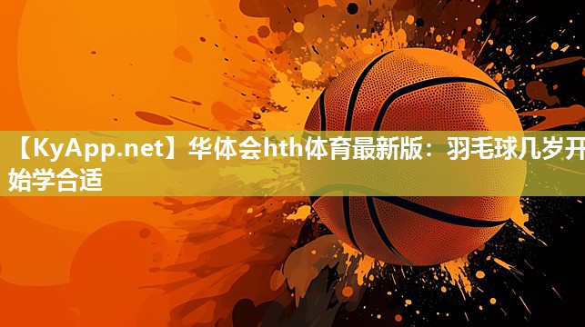 华体会hth体育最新版：羽毛球几岁开始学合适