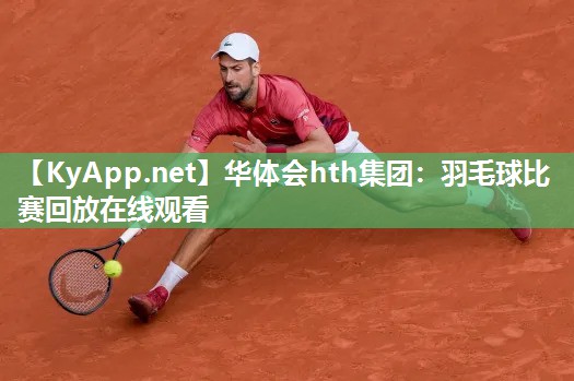 华体会hth集团：羽毛球比赛回放在线观看