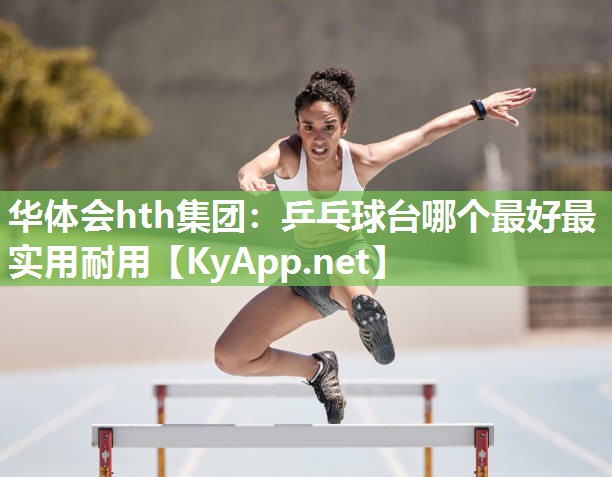 <strong>华体会hth集团：乒乓球台哪个最好最实用耐用</strong>